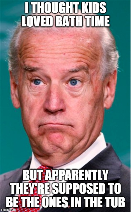 Joe Biden | I THOUGHT KIDS LOVED BATH TIME; BUT APPARENTLY THEY'RE SUPPOSED TO BE THE ONES IN THE TUB | image tagged in joe biden | made w/ Imgflip meme maker