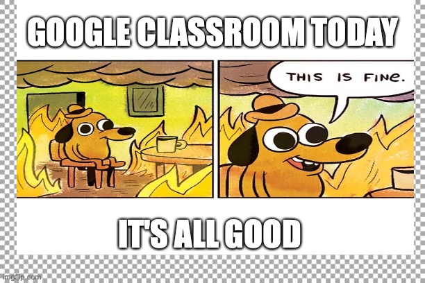 GOOGLE CLASSROOM TODAY; IT'S ALL GOOD | image tagged in education,funny | made w/ Imgflip meme maker