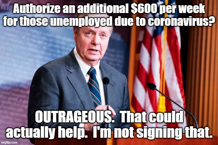 Help the needy? Ha | Authorize an additional $600 per week for those unemployed due to coronavirus? OUTRAGEOUS.  That could actually help.  I'm not signing that. | image tagged in lindsey graham,gop,coronavirus,cheapskate | made w/ Imgflip meme maker