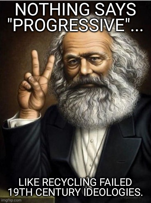 #Marx | NOTHING SAYS "PROGRESSIVE"... LIKE RECYCLING FAILED 19TH CENTURY IDEOLOGIES. | image tagged in memes | made w/ Imgflip meme maker