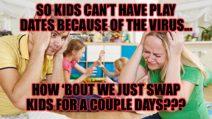 No play dates?  How about kid swap? | SO KIDS CAN’T HAVE PLAY DATES BECAUSE OF THE VIRUS... HOW ‘BOUT WE JUST SWAP KIDS FOR A COUPLE DAYS??? | image tagged in stressed out,parents,kids | made w/ Imgflip meme maker