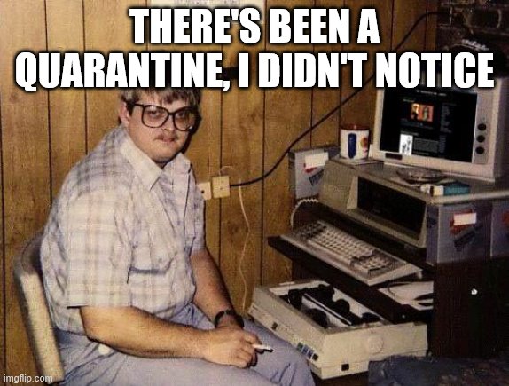 computer nerd |  THERE'S BEEN A QUARANTINE, I DIDN'T NOTICE | image tagged in computer nerd | made w/ Imgflip meme maker