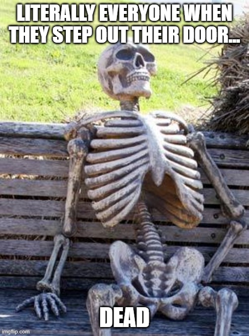 Waiting Skeleton | LITERALLY EVERYONE WHEN THEY STEP OUT THEIR DOOR... DEAD | image tagged in memes,waiting skeleton | made w/ Imgflip meme maker