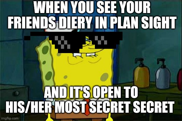 Don't You Squidward Meme | WHEN YOU SEE YOUR FRIENDS DIERY IN PLAN SIGHT; AND IT'S OPEN TO HIS/HER MOST SECRET SECRET | image tagged in memes,dont you squidward | made w/ Imgflip meme maker