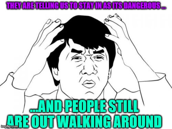 Jackie Chan WTF | THEY ARE TELLING US TO STAY IN AS ITS DANGEROUS ... ...AND PEOPLE STILL ARE OUT WALKING AROUND | image tagged in memes,jackie chan wtf | made w/ Imgflip meme maker