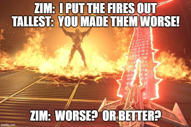 ZIM:  I PUT THE FIRES OUT
TALLEST:  YOU MADE THEM WORSE! ZIM:  WORSE?  OR BETTER? | made w/ Imgflip meme maker