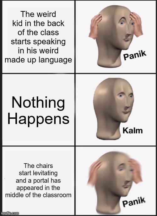 Panik Kalm Panik Meme |  The weird kid in the back of the class starts speaking in his weird made up language; Nothing Happens; The chairs start levitating and a portal has appeared in the middle of the classroom | image tagged in memes,panik kalm panik,school meme | made w/ Imgflip meme maker