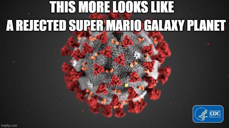 Covid 19 | THIS MORE LOOKS LIKE; A REJECTED SUPER MARIO GALAXY PLANET | image tagged in covid 19 | made w/ Imgflip meme maker