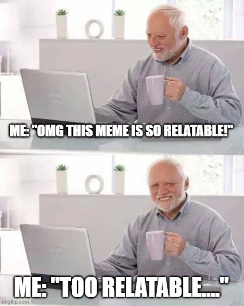 Hide the Pain Harold Meme | ME: "OMG THIS MEME IS SO RELATABLE!" ME: "TOO RELATABLE...." | image tagged in memes,hide the pain harold | made w/ Imgflip meme maker