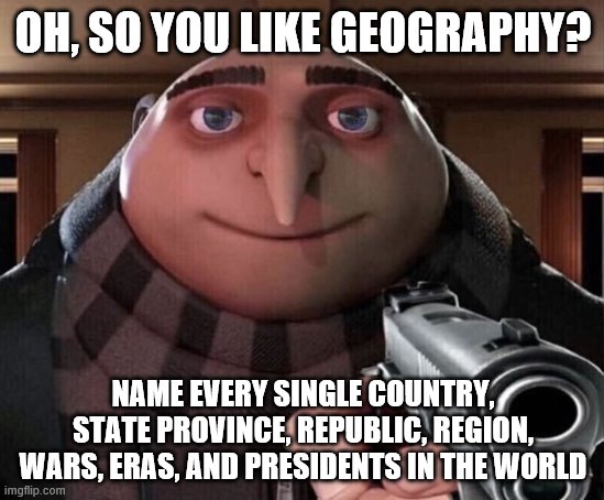 Gru Gun | OH, SO YOU LIKE GEOGRAPHY? NAME EVERY SINGLE COUNTRY, STATE PROVINCE, REPUBLIC, REGION, WARS, ERAS, AND PRESIDENTS IN THE WORLD | image tagged in gru gun | made w/ Imgflip meme maker