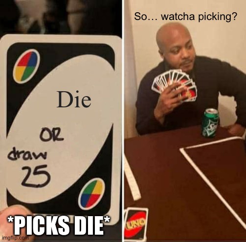 UNO Draw 25 Cards Meme | So… watcha picking? Die; *PICKS DIE* | image tagged in memes,uno draw 25 cards | made w/ Imgflip meme maker