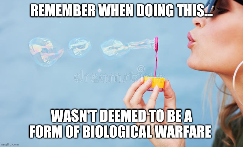 REMEMBER WHEN DOING THIS... WASN'T DEEMED TO BE A FORM OF BIOLOGICAL WARFARE | image tagged in bubbles,coronavirus,terrorism | made w/ Imgflip meme maker