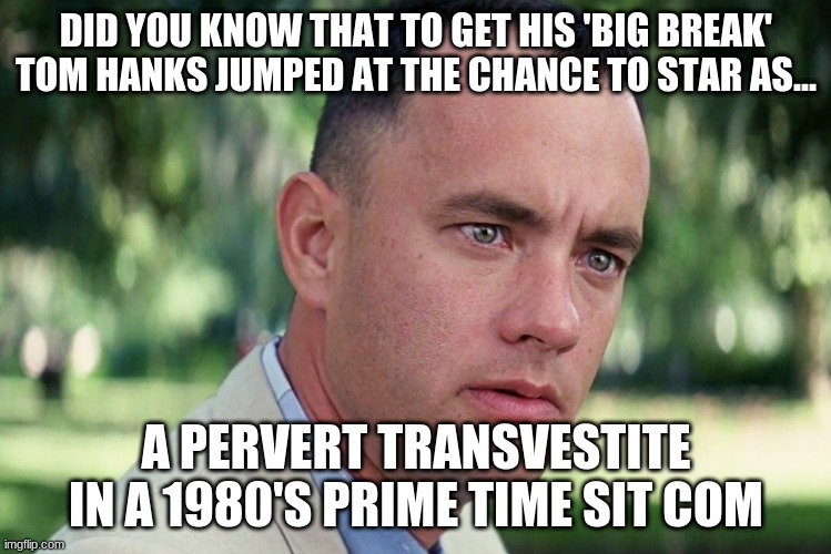 And Just Like That | DID YOU KNOW THAT TO GET HIS 'BIG BREAK' TOM HANKS JUMPED AT THE CHANCE TO STAR AS... A PERVERT TRANSVESTITE IN A 1980'S PRIME TIME SIT COM | image tagged in memes,and just like that | made w/ Imgflip meme maker