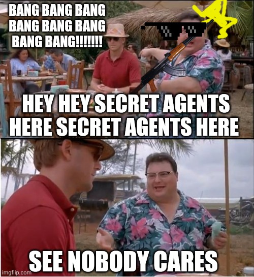 See Nobody Cares | BANG BANG BANG BANG BANG BANG BANG BANG!!!!!!! HEY HEY SECRET AGENTS HERE SECRET AGENTS HERE; SEE NOBODY CARES | image tagged in memes,see nobody cares | made w/ Imgflip meme maker