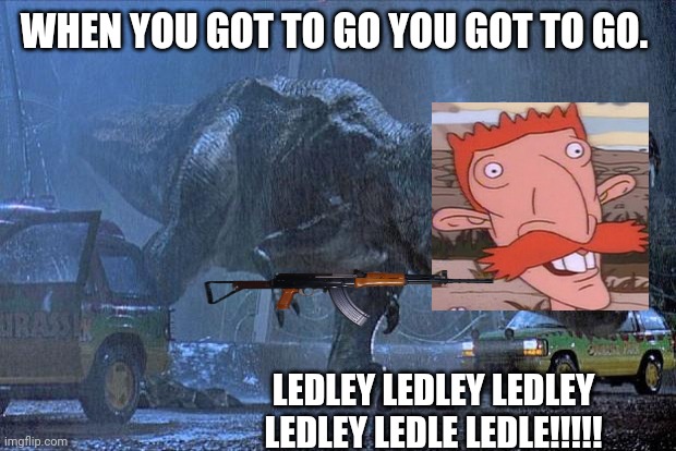jurassic park t rex | WHEN YOU GOT TO GO YOU GOT TO GO. LEDLEY LEDLEY LEDLEY LEDLEY LEDLE LEDLE!!!!! | image tagged in jurassic park t rex | made w/ Imgflip meme maker