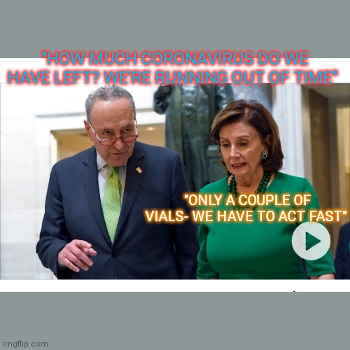 DEMOCRAP CREEPS | "HOW MUCH CORONAVIRUS DO WE HAVE LEFT? WE'RE RUNNING OUT OF TIME"; "ONLY A COUPLE OF VIALS- WE HAVE TO ACT FAST" | image tagged in democrat,liberal logic,losers,ugh congress,work sucks,i guarantee it | made w/ Imgflip meme maker