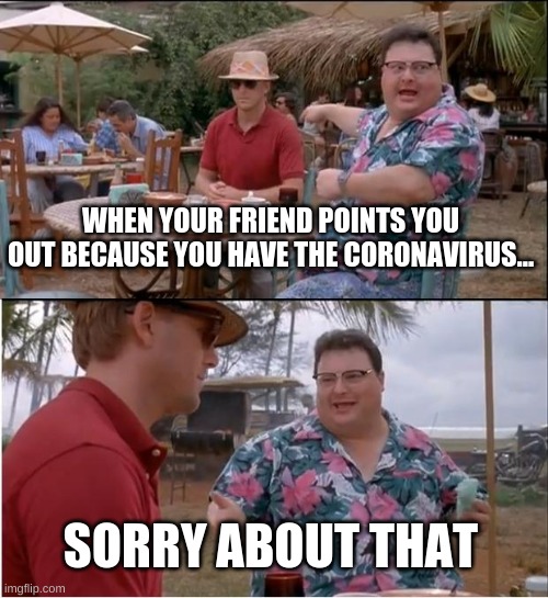 See Nobody Cares | WHEN YOUR FRIEND POINTS YOU OUT BECAUSE YOU HAVE THE CORONAVIRUS... SORRY ABOUT THAT | image tagged in memes,see nobody cares | made w/ Imgflip meme maker