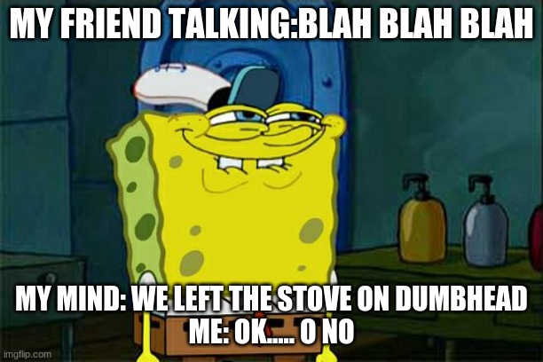 Don't You Squidward Meme | MY FRIEND TALKING:BLAH BLAH BLAH; MY MIND: WE LEFT THE STOVE ON DUMBHEAD
ME: OK..... O NO | image tagged in memes,dont you squidward | made w/ Imgflip meme maker