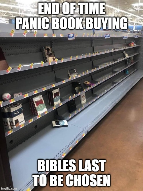 Bibles Still Available | END OF TIME PANIC BOOK BUYING; BIBLES LAST TO BE CHOSEN | image tagged in bible | made w/ Imgflip meme maker