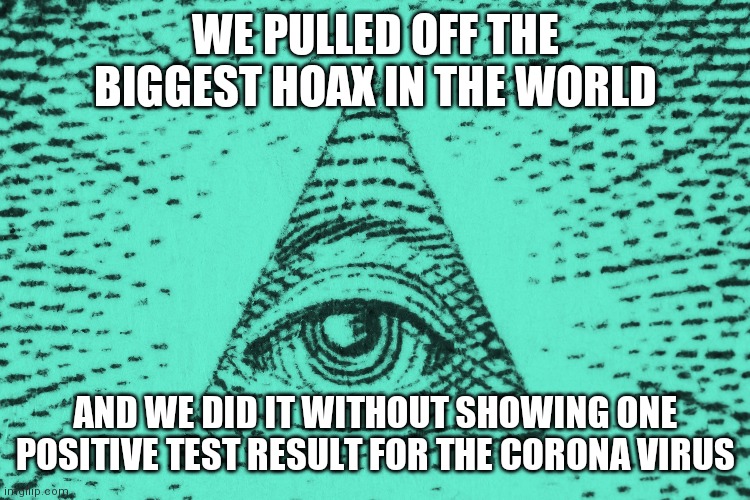 WE PULLED OFF THE BIGGEST HOAX IN THE WORLD; AND WE DID IT WITHOUT SHOWING ONE POSITIVE TEST RESULT FOR THE CORONA VIRUS | image tagged in coronavirus,corona virus hoax,illuminati | made w/ Imgflip meme maker