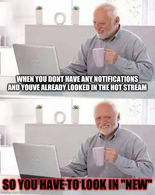Hide the Pain Harold | WHEN YOU DONT HAVE ANY NOTIFICATIONS AND YOUVE ALREADY LOOKED IN THE HOT STREAM; SO YOU HAVE TO LOOK IN "NEW" | image tagged in memes,hide the pain harold | made w/ Imgflip meme maker