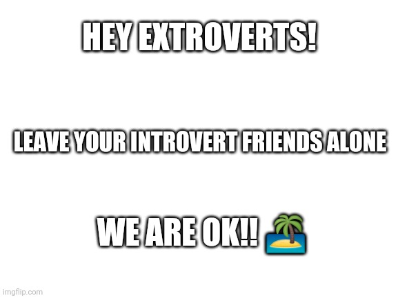 Blank White Template | HEY EXTROVERTS! LEAVE YOUR INTROVERT FRIENDS ALONE; WE ARE OK!! 🏝️ | image tagged in introvert | made w/ Imgflip meme maker