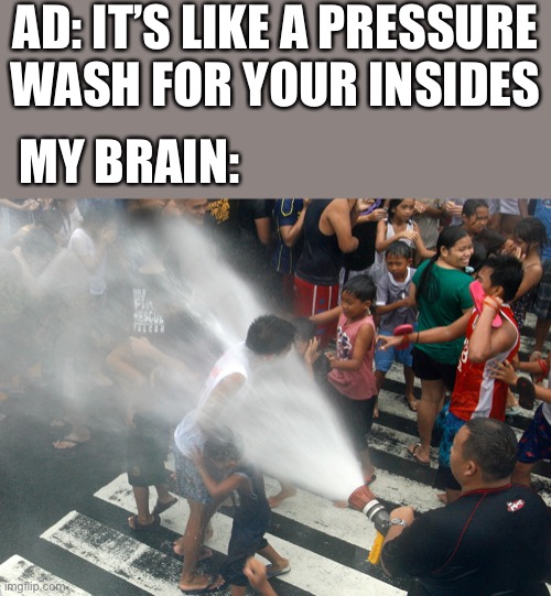 Fire Hose in the Face | AD: IT’S LIKE A PRESSURE WASH FOR YOUR INSIDES; MY BRAIN: | image tagged in fire hose in the face | made w/ Imgflip meme maker