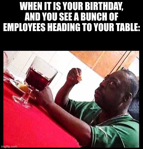 black man eating | WHEN IT IS YOUR BIRTHDAY, AND YOU SEE A BUNCH OF EMPLOYEES HEADING TO YOUR TABLE: | image tagged in black man eating | made w/ Imgflip meme maker