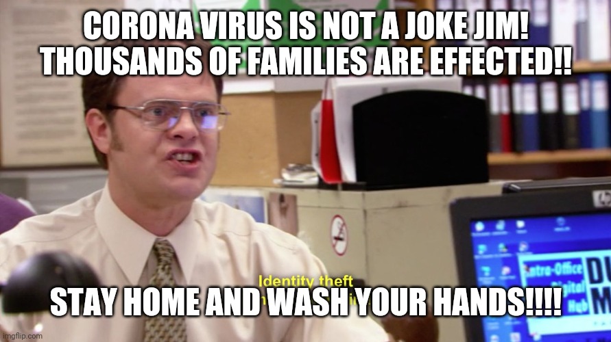 Dwight schrute identity theft | CORONA VIRUS IS NOT A JOKE JIM!
THOUSANDS OF FAMILIES ARE EFFECTED!! STAY HOME AND WASH YOUR HANDS!!!! | image tagged in dwight schrute identity theft | made w/ Imgflip meme maker