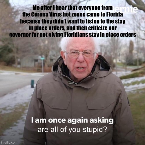 New Yorkers want to come to Florida for some reason, and I think I know why | Me after I hear that everyone from the Corona Virus hot zones came to Florida because they didn’t want to listen to the stay in place orders, and then criticize our governor for not giving Floridians stay in place orders; are all of you stupid? | image tagged in memes,bernie i am once again asking for your support,but why tho | made w/ Imgflip meme maker