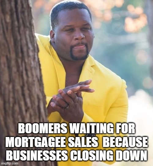 Rubbing hands |  BOOMERS WAITING FOR MORTGAGEE SALES  BECAUSE BUSINESSES CLOSING DOWN | image tagged in rubbing hands | made w/ Imgflip meme maker