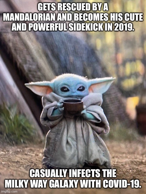 Baby Yoda Virus | GETS RESCUED BY A MANDALORIAN AND BECOMES HIS CUTE AND POWERFUL SIDEKICK IN 2019. CASUALLY INFECTS THE MILKY WAY GALAXY WITH COVID-19. | image tagged in baby yoda tea,covid19 | made w/ Imgflip meme maker