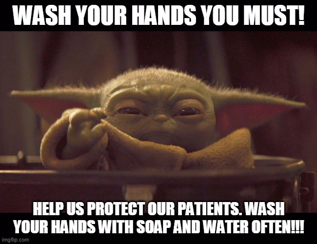 Grumpy Baby Yoda | WASH YOUR HANDS YOU MUST! HELP US PROTECT OUR PATIENTS. WASH YOUR HANDS WITH SOAP AND WATER OFTEN!!! | image tagged in grumpy baby yoda | made w/ Imgflip meme maker