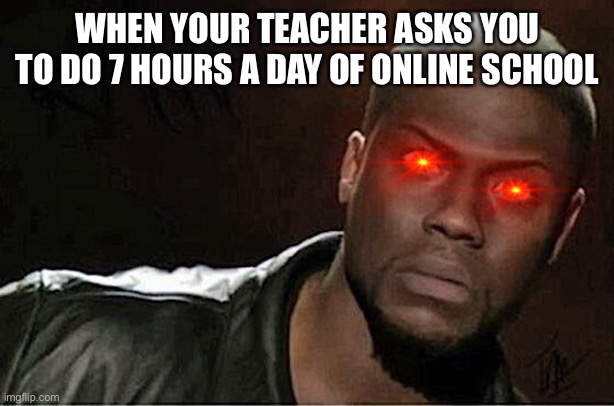 Kevin Hart | WHEN YOUR TEACHER ASKS YOU TO DO 7 HOURS A DAY OF ONLINE SCHOOL | image tagged in memes,kevin hart | made w/ Imgflip meme maker
