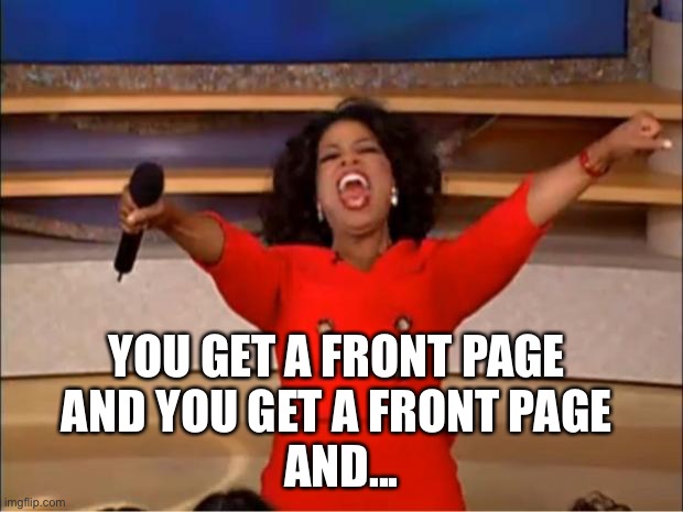 Oprah You Get A Meme | YOU GET A FRONT PAGE 
AND YOU GET A FRONT PAGE 
AND... | image tagged in memes,oprah you get a | made w/ Imgflip meme maker