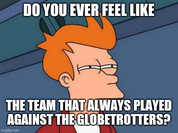Futurama Fry | DO YOU EVER FEEL LIKE; THE TEAM THAT ALWAYS PLAYED AGAINST THE GLOBETROTTERS? | image tagged in memes,futurama fry | made w/ Imgflip meme maker