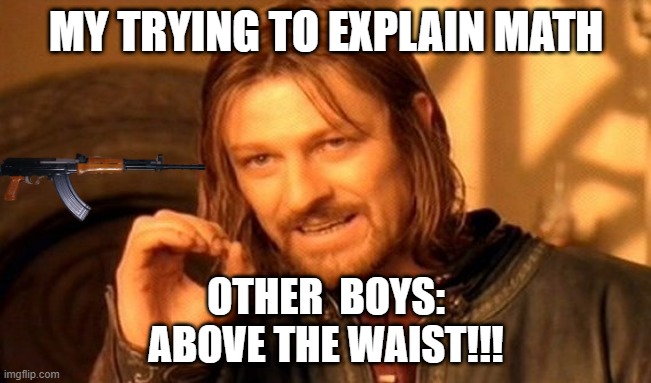 dont hit ME!!! | MY TRYING TO EXPLAIN MATH; OTHER  BOYS:
ABOVE THE WAIST!!! | image tagged in memes | made w/ Imgflip meme maker