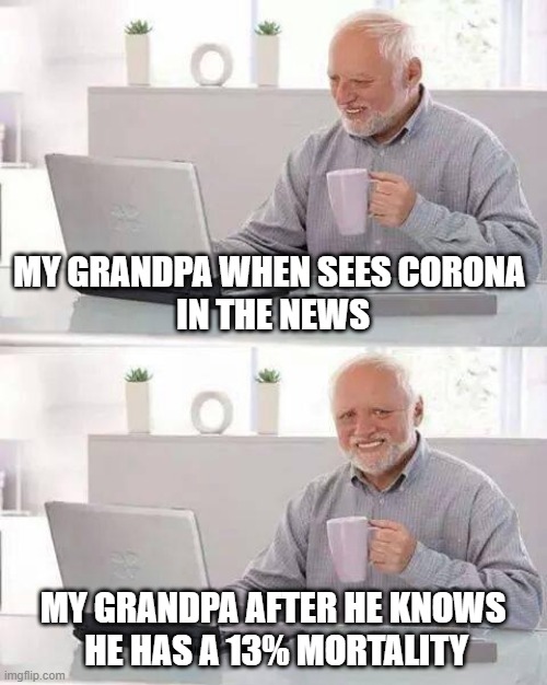 Hide the Pain Harold | MY GRANDPA WHEN SEES CORONA 
IN THE NEWS; MY GRANDPA AFTER HE KNOWS
 HE HAS A 13% MORTALITY | image tagged in memes,hide the pain harold | made w/ Imgflip meme maker
