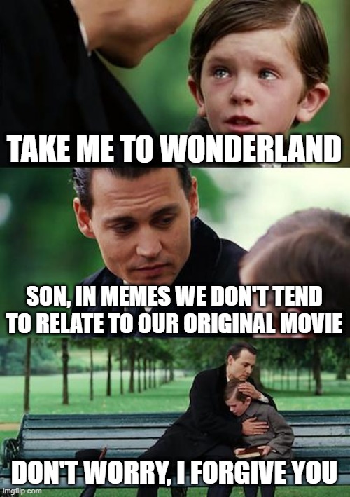 Finding Neverland | TAKE ME TO WONDERLAND; SON, IN MEMES WE DON'T TEND
TO RELATE TO OUR ORIGINAL MOVIE; DON'T WORRY, I FORGIVE YOU | image tagged in memes,finding neverland | made w/ Imgflip meme maker