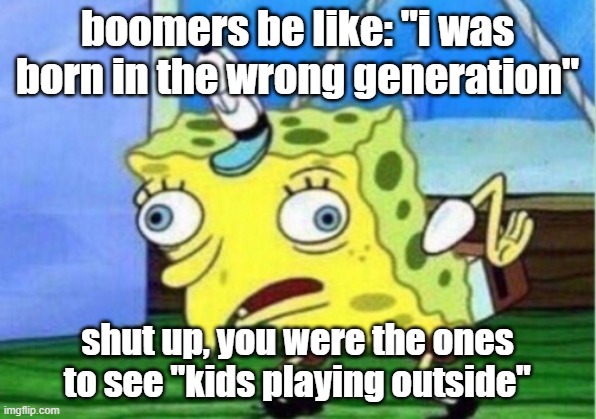 Mocking Spongebob | boomers be like: "i was born in the wrong generation"; shut up, you were the ones to see "kids playing outside" | image tagged in memes,mocking spongebob | made w/ Imgflip meme maker