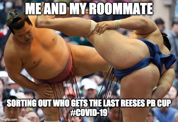 sumo stamping feet | ME AND MY ROOMMATE; SORTING OUT WHO GETS THE LAST REESES PB CUP
#COVID-19 | image tagged in sumo stamping feet | made w/ Imgflip meme maker