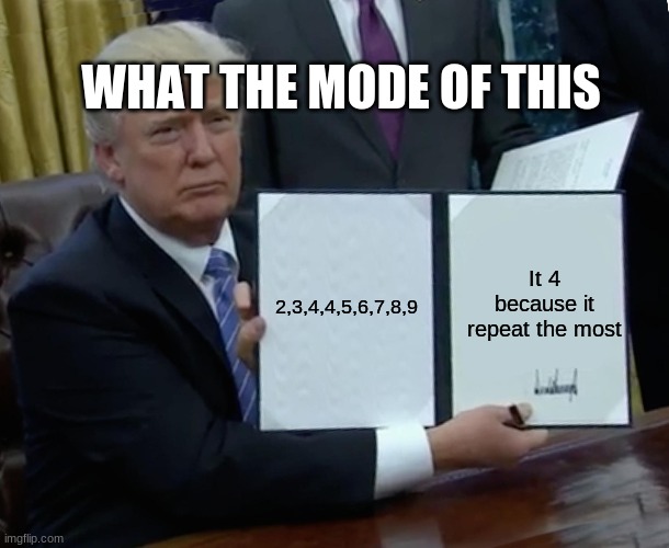 Trump Bill Signing Meme | WHAT THE MODE OF THIS; 2,3,4,4,5,6,7,8,9; It 4 because it repeat the most | image tagged in memes,trump bill signing | made w/ Imgflip meme maker