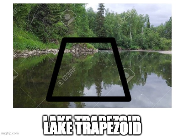LAKE TRAPEZOID; LAKE TRAPEZOID | image tagged in funny memes,funny | made w/ Imgflip meme maker