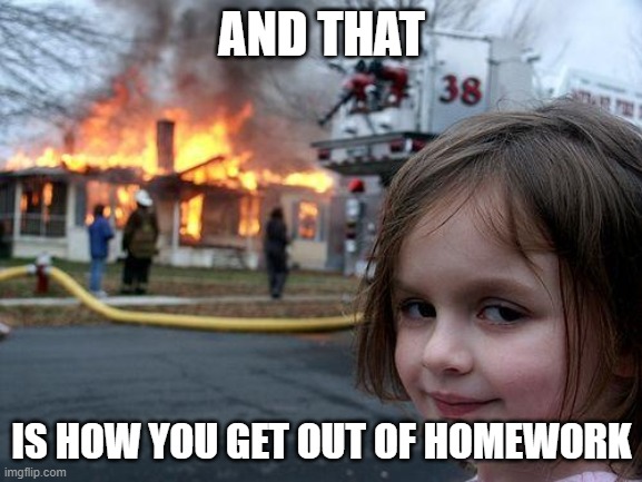 Disaster Girl Meme | AND THAT; IS HOW YOU GET OUT OF HOMEWORK | image tagged in memes,disaster girl | made w/ Imgflip meme maker