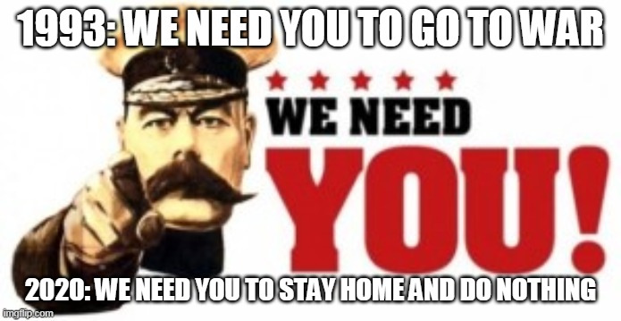 1993: WE NEED YOU TO GO TO WAR; 2020: WE NEED YOU TO STAY HOME AND DO NOTHING | image tagged in coronavirus,2020 | made w/ Imgflip meme maker