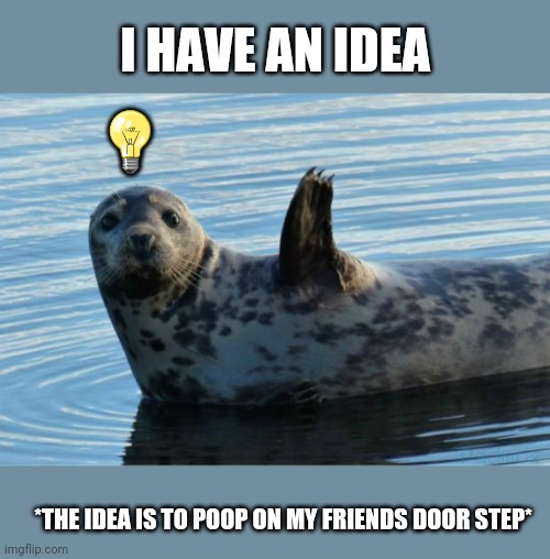 Seal | I HAVE AN IDEA; 💡; *THE IDEA IS TO POOP ON MY FRIENDS DOOR STEP* | image tagged in seal | made w/ Imgflip meme maker