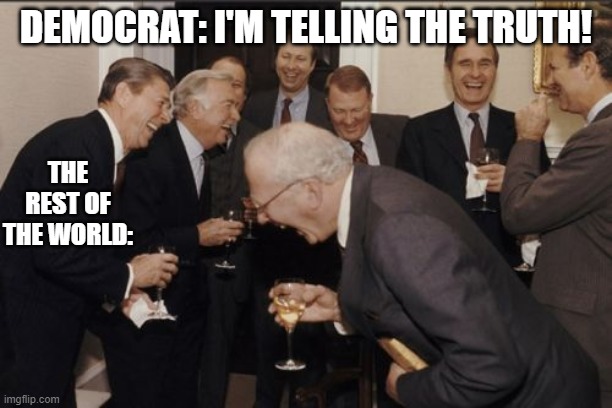 Laughing Men In Suits Meme | DEMOCRAT: I'M TELLING THE TRUTH! THE REST OF THE WORLD: | image tagged in memes,laughing men in suits | made w/ Imgflip meme maker