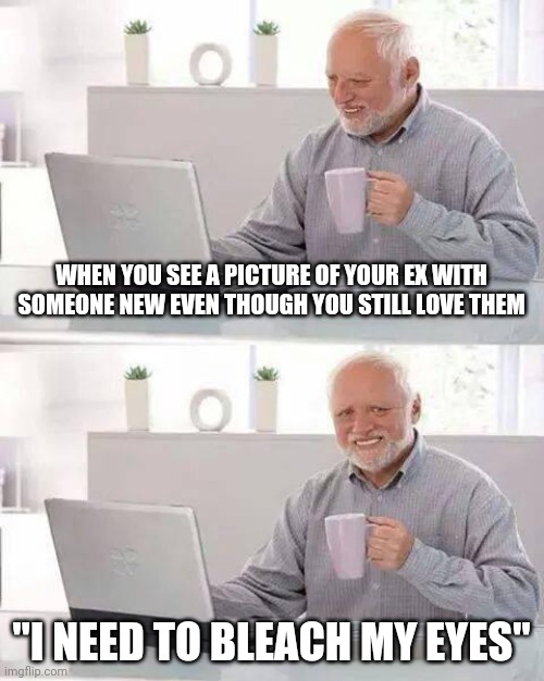 Hide the Pain Harold | WHEN YOU SEE A PICTURE OF YOUR EX WITH SOMEONE NEW EVEN THOUGH YOU STILL LOVE THEM; "I NEED TO BLEACH MY EYES" | image tagged in memes,hide the pain harold | made w/ Imgflip meme maker