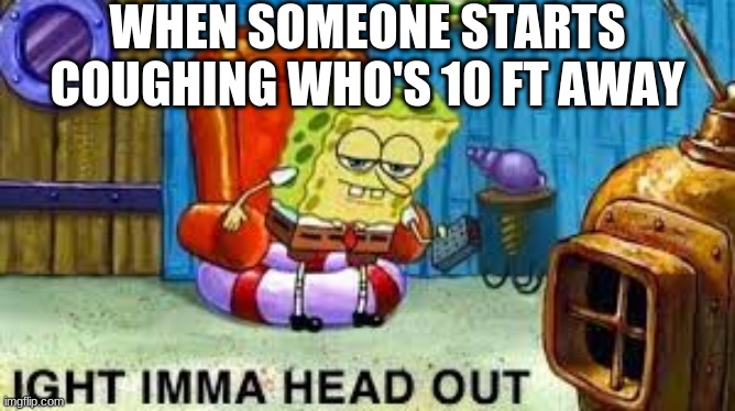 ight imma head out | WHEN SOMEONE STARTS COUGHING WHO'S 10 FT AWAY | image tagged in ight imma head out | made w/ Imgflip meme maker