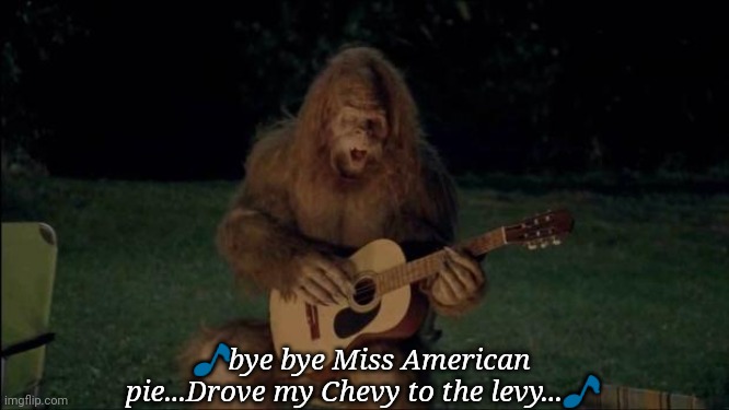 Sasquatch | 🎵bye bye Miss American pie...Drove my Chevy to the levy...🎵 | image tagged in sasquatch | made w/ Imgflip meme maker